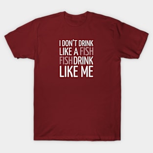 DRINKING / I DON’T DRINK LIKE A FISH FISH DRINK LIKE ME T-Shirt